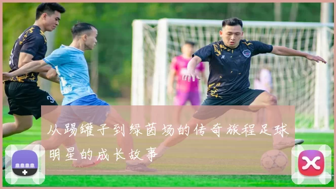 从踢罐子到绿茵场的传奇旅程足球明星的成长故事