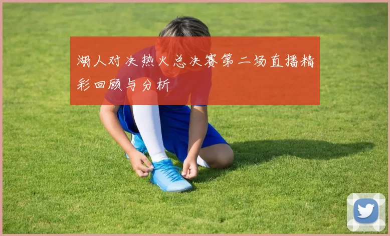 湖人对决热火总决赛第二场直播精彩回顾与分析