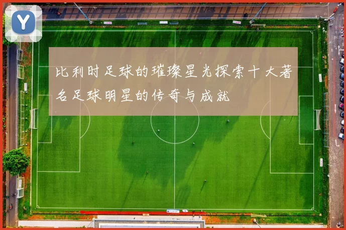比利时足球的璀璨星光探索十大著名足球明星的传奇与成就