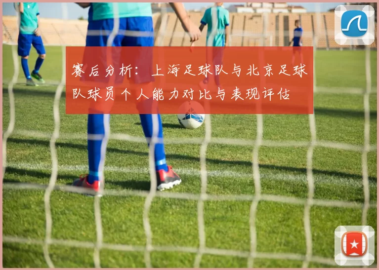 赛后分析：上海足球队与北京足球队球员个人能力对比与表现评估