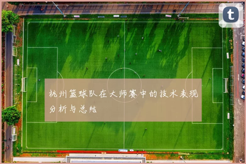 杭州篮球队在大师赛中的技术表现分析与总结