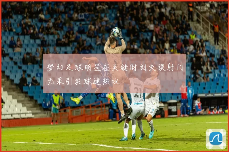 梦幻足球明星在关键时刻失误射门无果引发球迷热议