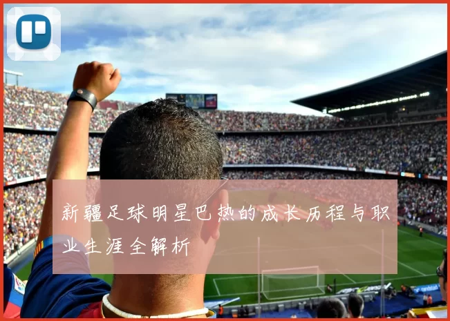 新疆足球明星巴热的成长历程与职业生涯全解析
