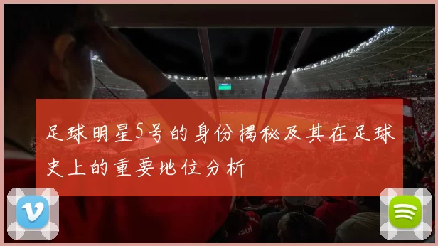 足球明星5号的身份揭秘及其在足球史上的重要地位分析