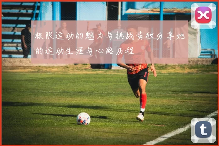 极限运动的魅力与挑战黄敏分享她的运动生涯与心路历程