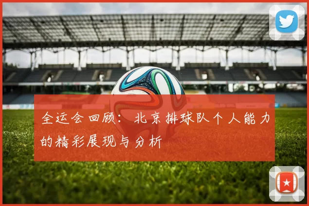 全运会回顾：北京排球队个人能力的精彩展现与分析