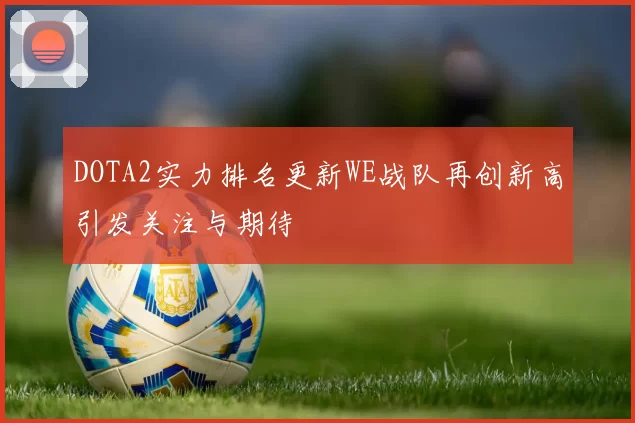 DOTA2实力排名更新WE战队再创新高引发关注与期待