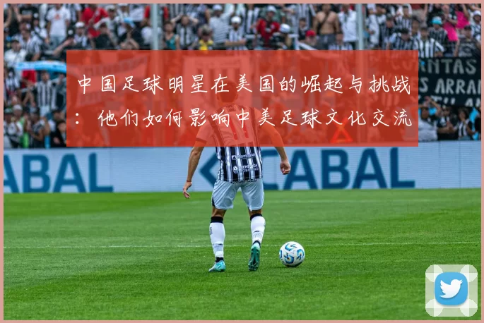 中国足球明星在美国的崛起与挑战：他们如何影响中美足球文化交流