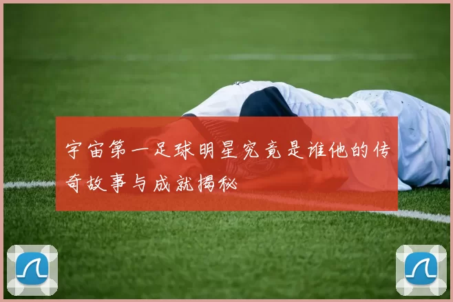 宇宙第一足球明星究竟是谁他的传奇故事与成就揭秘
