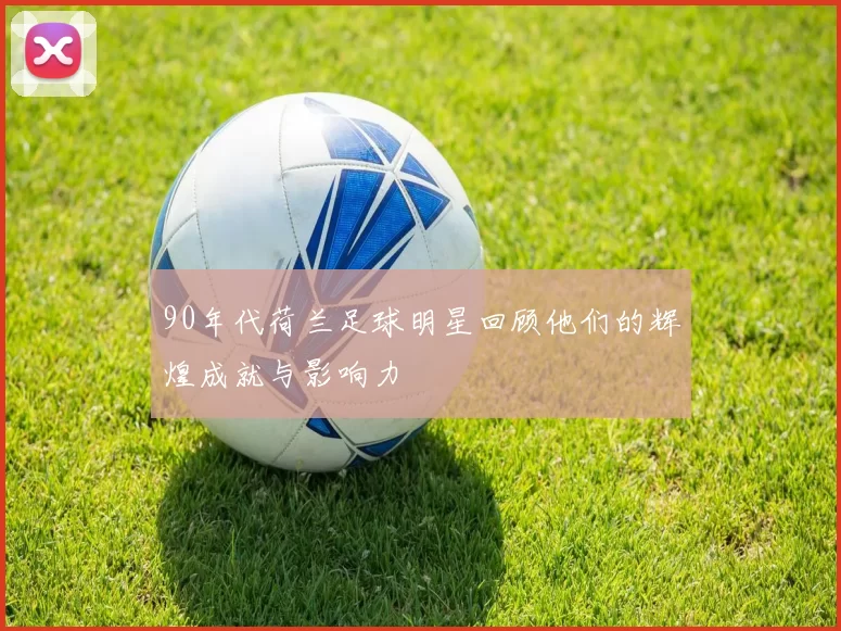 90年代荷兰足球明星回顾他们的辉煌成就与影响力