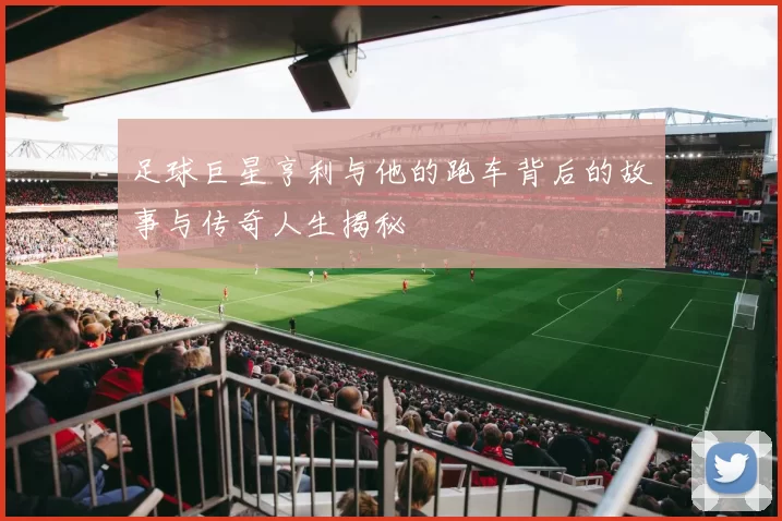 足球巨星亨利与他的跑车背后的故事与传奇人生揭秘