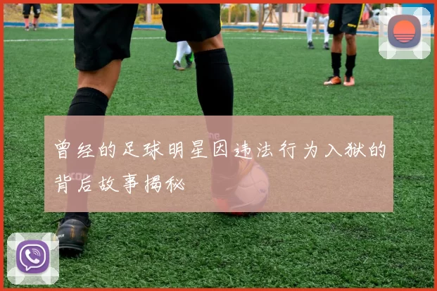 曾经的足球明星因违法行为入狱的背后故事揭秘