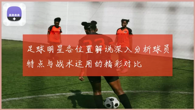 足球明星各位置解说深入分析球员特点与战术运用的精彩对比
