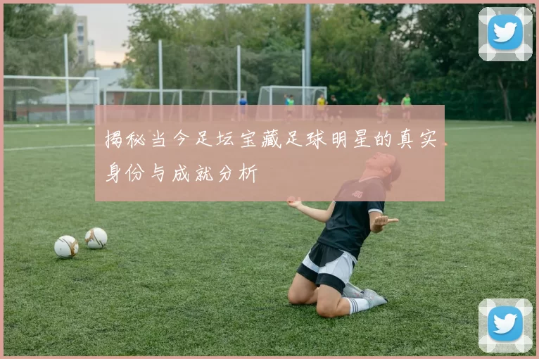 揭秘当今足坛宝藏足球明星的真实身份与成就分析