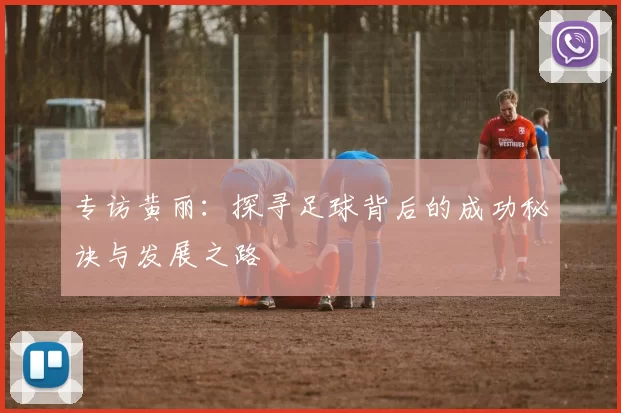 专访黄丽：探寻足球背后的成功秘诀与发展之路