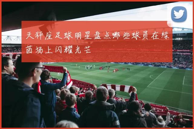 天秤座足球明星盘点哪些球员在绿茵场上闪耀光芒
