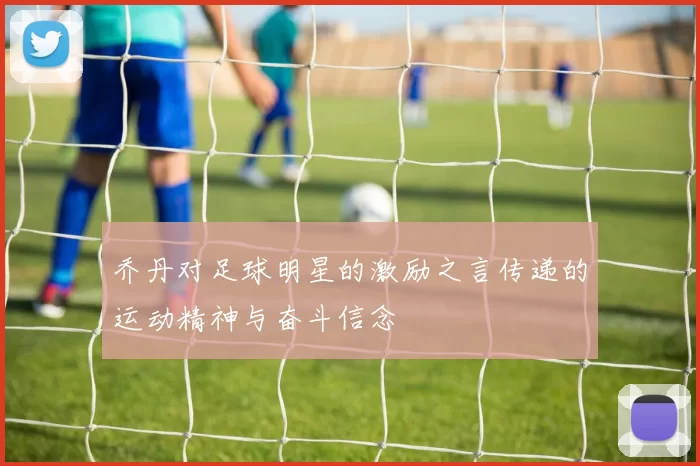 乔丹对足球明星的激励之言传递的运动精神与奋斗信念