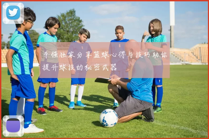 李强独家分享篮球心得与技巧助你提升球技的秘密武器