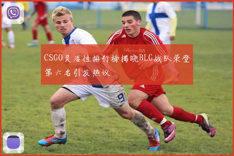 CSGO灵活性排行榜揭晓BLG战队荣登第六名引发热议