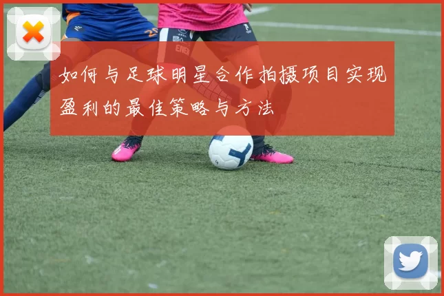 如何与足球明星合作拍摄项目实现盈利的最佳策略与方法
