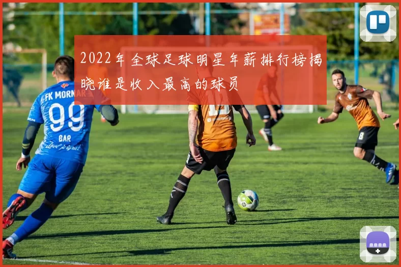 2022年全球足球明星年薪排行榜揭晓谁是收入最高的球员