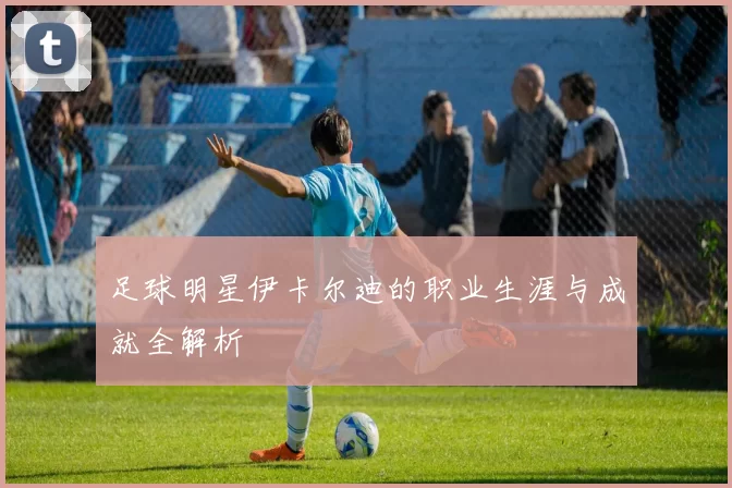 足球明星伊卡尔迪的职业生涯与成就全解析