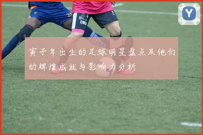 寅子年出生的足球明星盘点及他们的辉煌成就与影响力分析