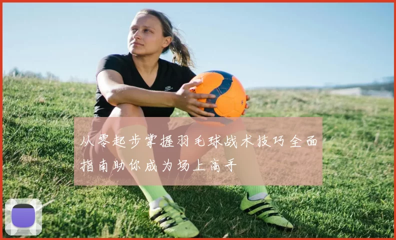 从零起步掌握羽毛球战术技巧全面指南助你成为场上高手