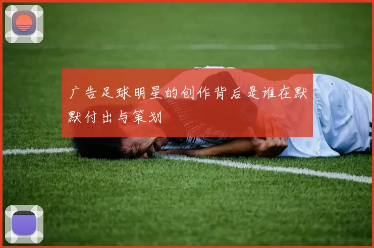 广告足球明星的创作背后是谁在默默付出与策划