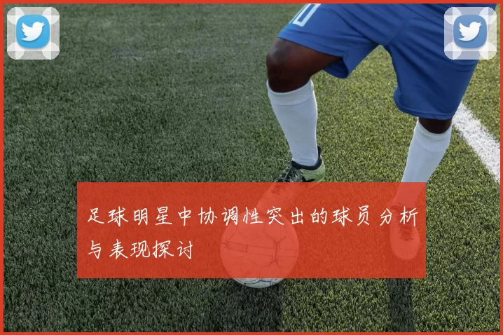 足球明星中协调性突出的球员分析与表现探讨