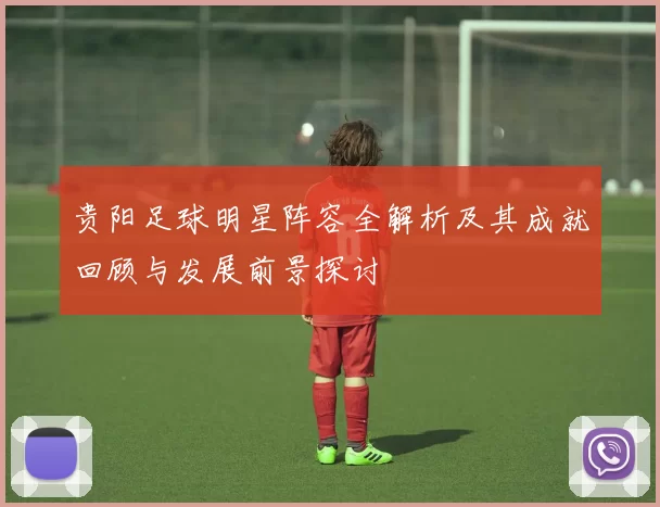 贵阳足球明星阵容全解析及其成就回顾与发展前景探讨
