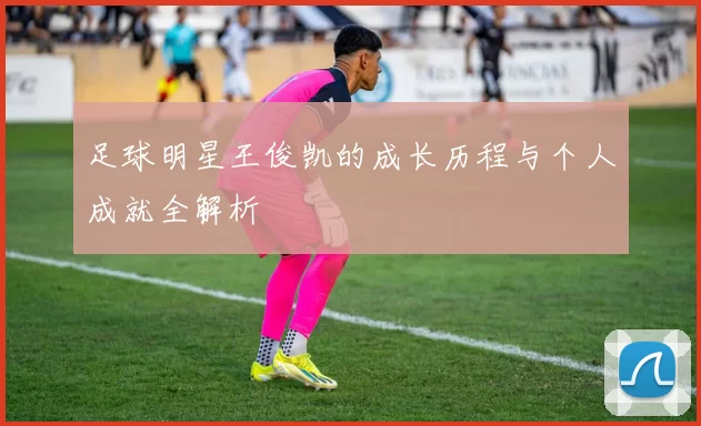 足球明星王俊凯的成长历程与个人成就全解析