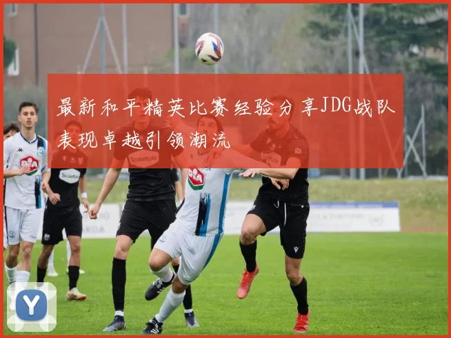 最新和平精英比赛经验分享JDG战队表现卓越引领潮流