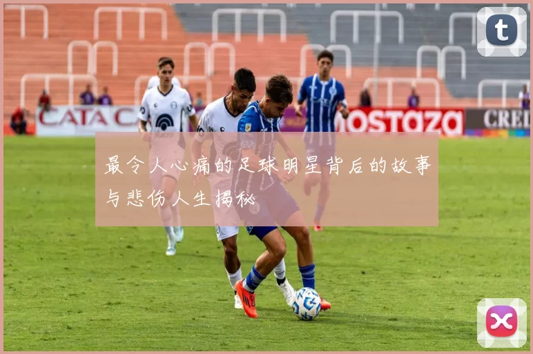 最令人心痛的足球明星背后的故事与悲伤人生揭秘