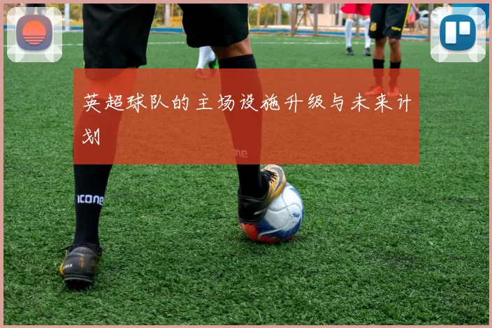 英超球队的主场设施升级与未来计划