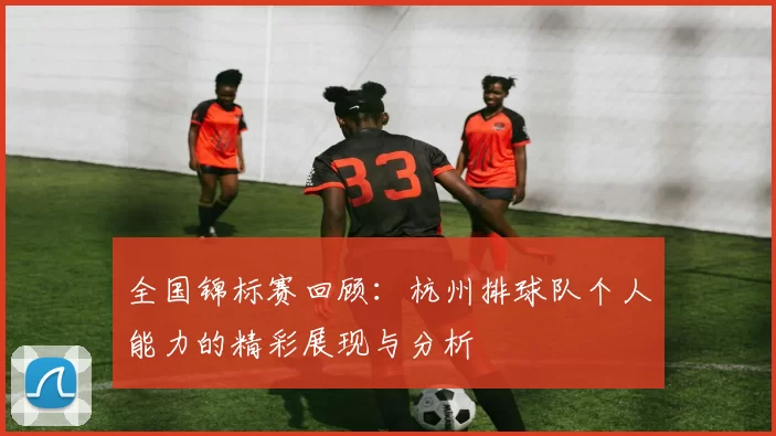 全国锦标赛回顾：杭州排球队个人能力的精彩展现与分析