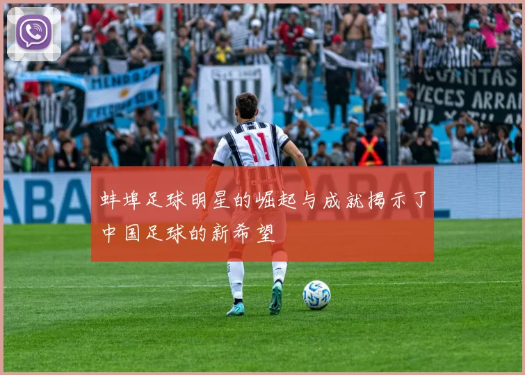 蚌埠足球明星的崛起与成就揭示了中国足球的新希望