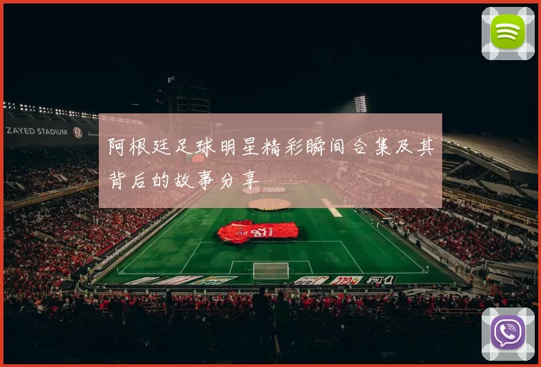 阿根廷足球明星精彩瞬间合集及其背后的故事分享