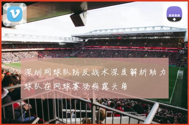 深圳网球队防反战术深度解析助力球队在网球赛场崭露头角