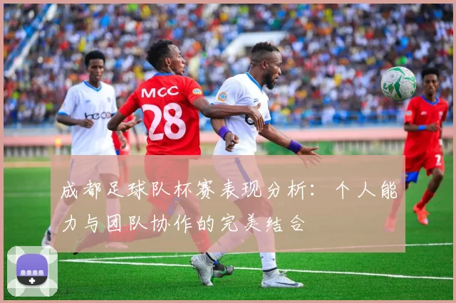 成都足球队杯赛表现分析：个人能力与团队协作的完美结合