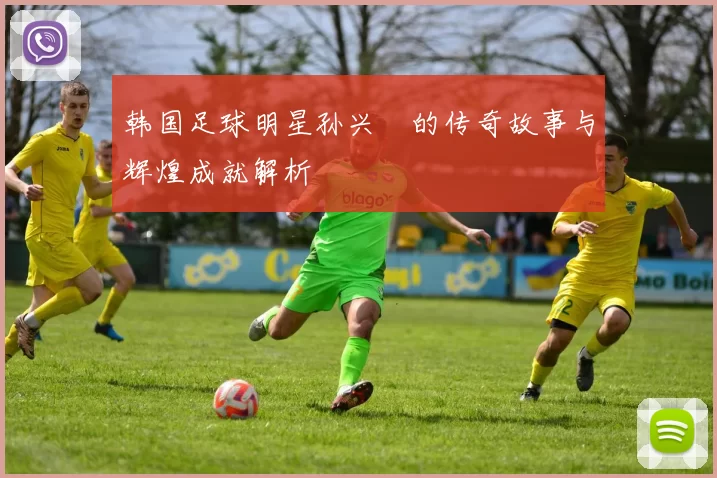 韩国足球明星孙兴慜的传奇故事与辉煌成就解析